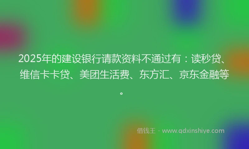 2025年的建设银行请款资料不通过有：读秒贷、维信卡卡贷、美团生活费、东方汇、京东金融等。