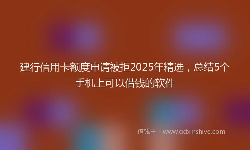 建行信用卡额度申请被拒2025年精选，总结5个手机上可以借钱的软件