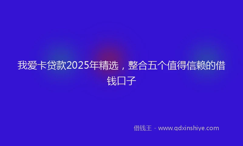 我爱卡贷款2025年精选，整合五个值得信赖的借钱口子