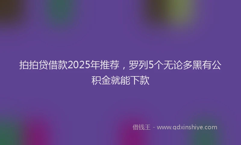 拍拍贷借款2025年推荐，罗列5个无论多黑有公积金就能下款