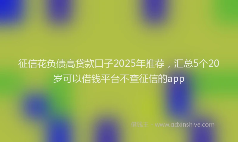 征信花负债高贷款口子2025年推荐，汇总5个20岁可以借钱平台不查征信的app