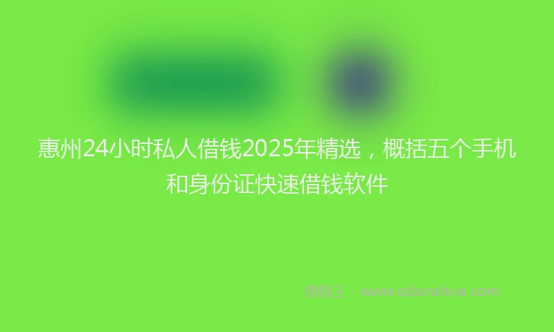 惠州24小时私人借钱2025年精选，概括五个手机和身份证快速借钱软件