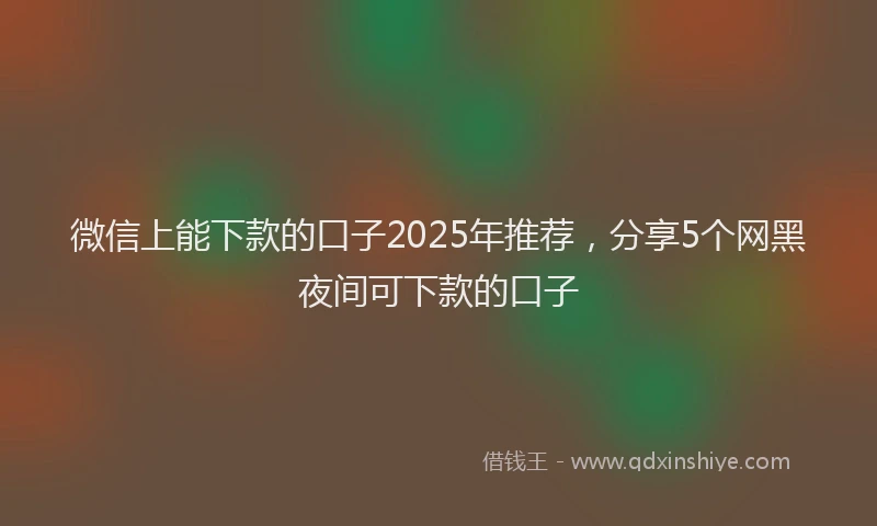 微信上能下款的口子2025年推荐，分享5个网黑夜间可下款的口子