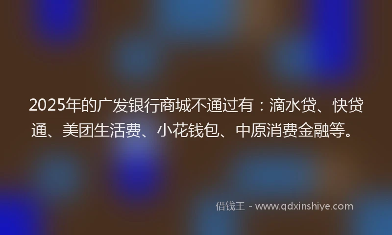 2025年的广发银行商城不通过有：滴水贷、快贷通、美团生活费、小花钱包、中原消费金融等。