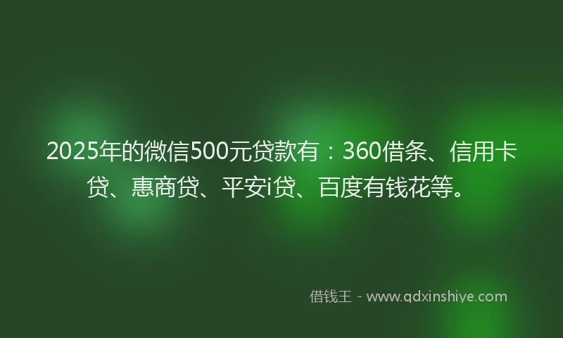 2025年的微信500元贷款有：360借条、信用卡贷、惠商贷、平安i贷、百度有钱花等。
