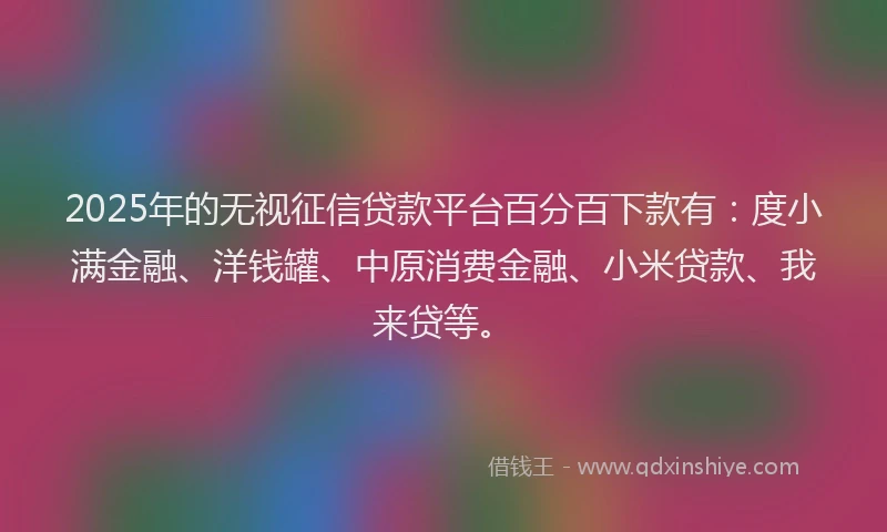 2025年的无视征信贷款平台百分百下款有：度小满金融、洋钱罐、中原消费金融、小米贷款、我来贷等。