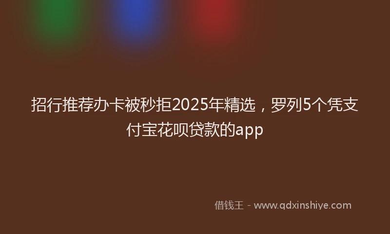 招行推荐办卡被秒拒2025年精选，罗列5个凭支付宝花呗贷款的app