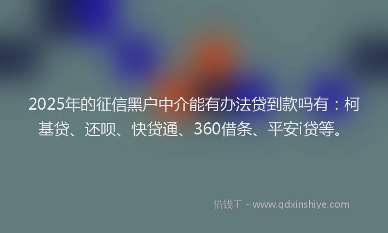 2025年的征信黑户中介能有办法贷到款吗有：柯基贷、还呗、快贷通、360借条、平安i贷等。