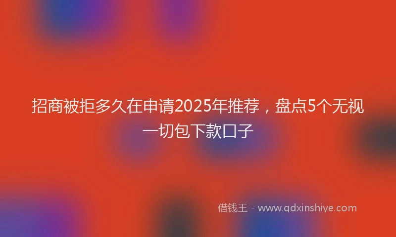 招商被拒多久在申请2025年推荐，盘点5个无视一切包下款口子