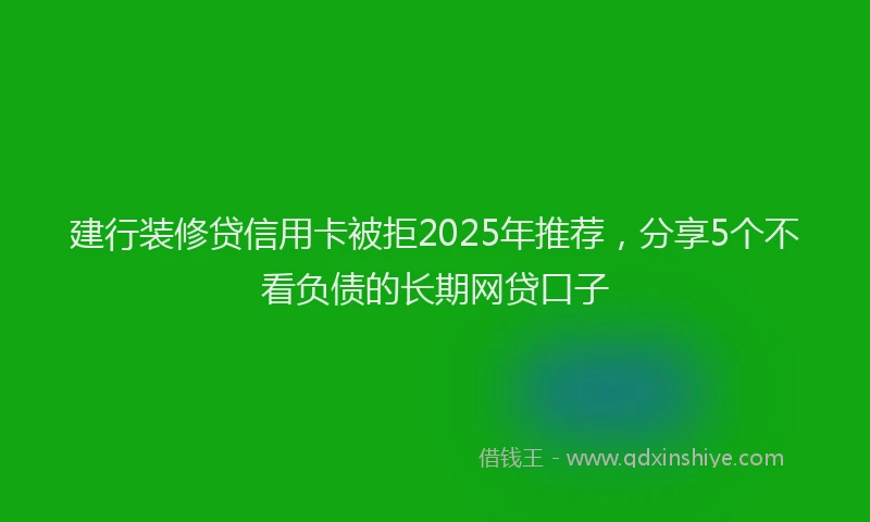建行装修贷信用卡被拒2025年推荐，分享5个不看负债的长期网贷口子