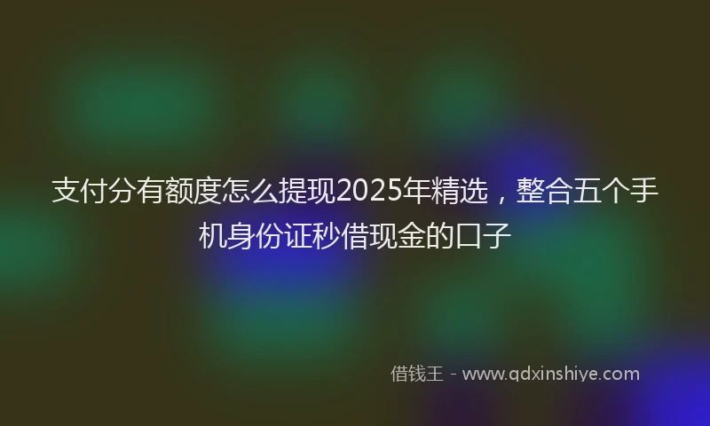 支付分有额度怎么提现2025年精选，整合五个手机身份证秒借现金的口子