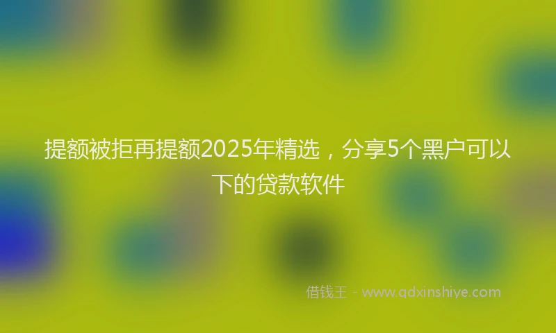 提额被拒再提额2025年精选，分享5个黑户可以下的贷款软件