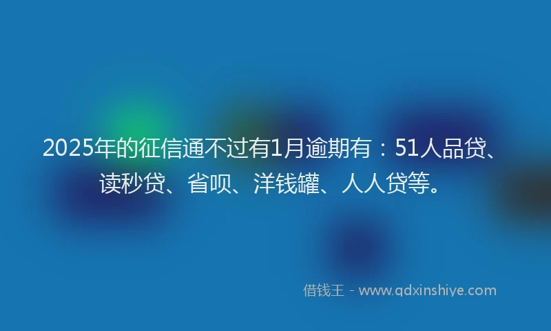 2025年的征信通不过有1月逾期有：51人品贷、读秒贷、省呗、洋钱罐、人人贷等。