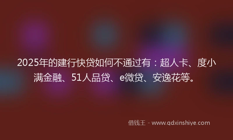 2025年的建行快贷如何不通过有：超人卡、度小满金融、51人品贷、e微贷、安逸花等。