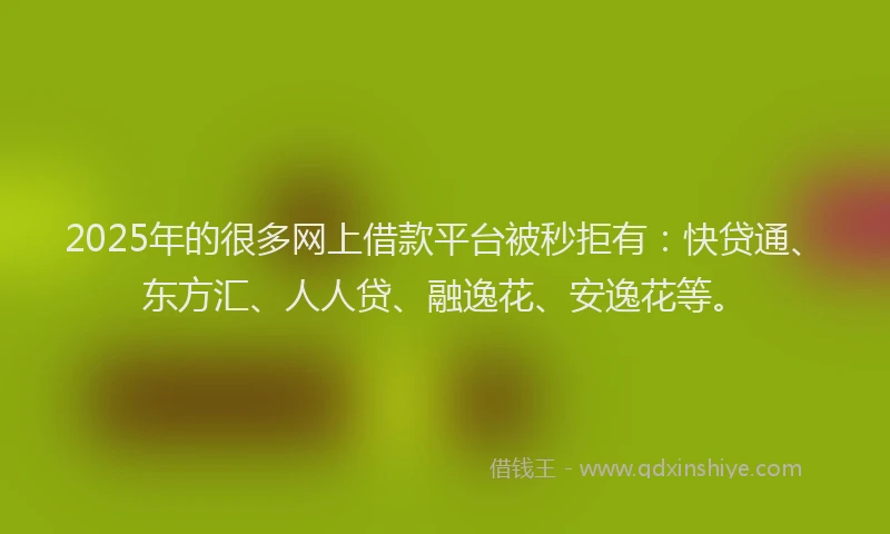 2025年的很多网上借款平台被秒拒有：快贷通、东方汇、人人贷、融逸花、安逸花等。