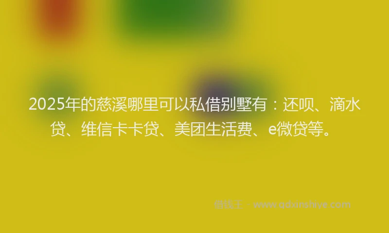 2025年的慈溪哪里可以私借别墅有：还呗、滴水贷、维信卡卡贷、美团生活费、e微贷等。