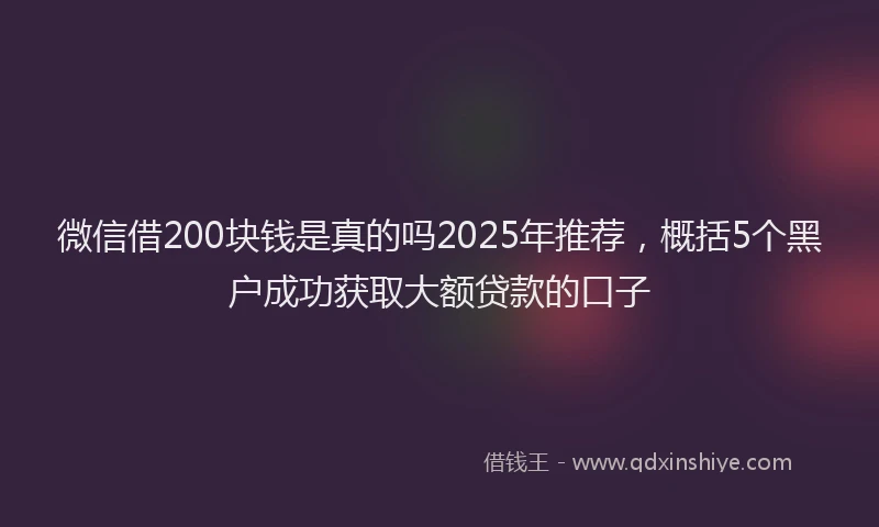 微信借200块钱是真的吗2025年推荐，概括5个黑户成功获取大额贷款的口子