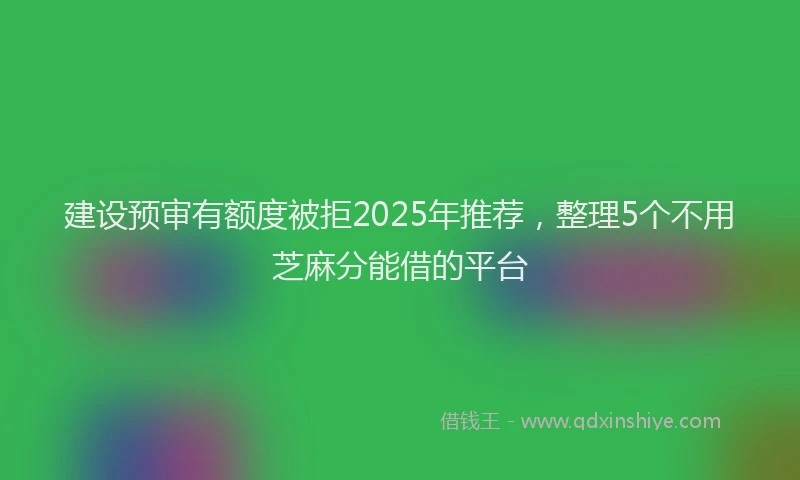 建设预审有额度被拒2025年推荐，整理5个不用芝麻分能借的平台