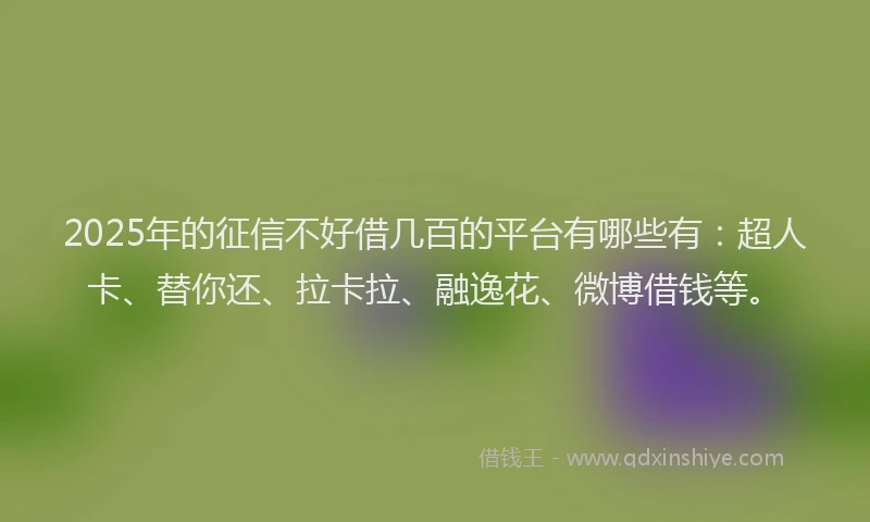 2025年的征信不好借几百的平台有哪些有：超人卡、替你还、拉卡拉、融逸花、微博借钱等。