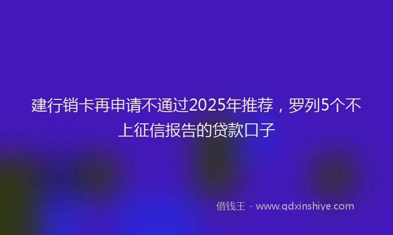 建行销卡再申请不通过2025年推荐，罗列5个不上征信报告的贷款口子