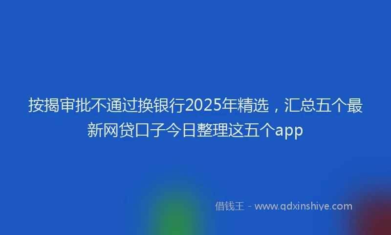 按揭审批不通过换银行2025年精选，汇总五个最新网贷口子今日整理这五个app