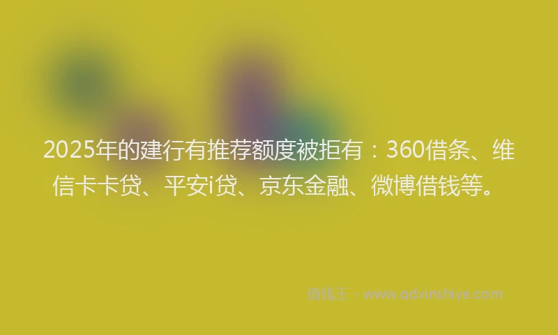 2025年的建行有推荐额度被拒有：360借条、维信卡卡贷、平安i贷、京东金融、微博借钱等。