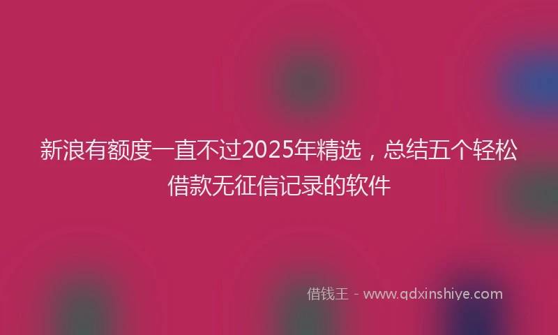 新浪有额度一直不过2025年精选，总结五个轻松借款无征信记录的软件