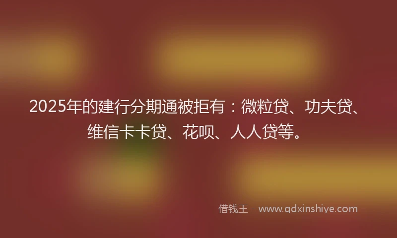 2025年的建行分期通被拒有：微粒贷、功夫贷、维信卡卡贷、花呗、人人贷等。