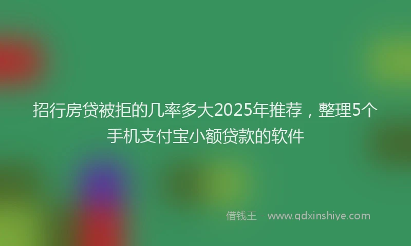 招行房贷被拒的几率多大2025年推荐，整理5个手机支付宝小额贷款的软件
