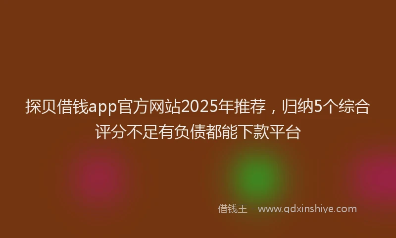 探贝借钱app官方网站2025年推荐，归纳5个综合评分不足有负债都能下款平台