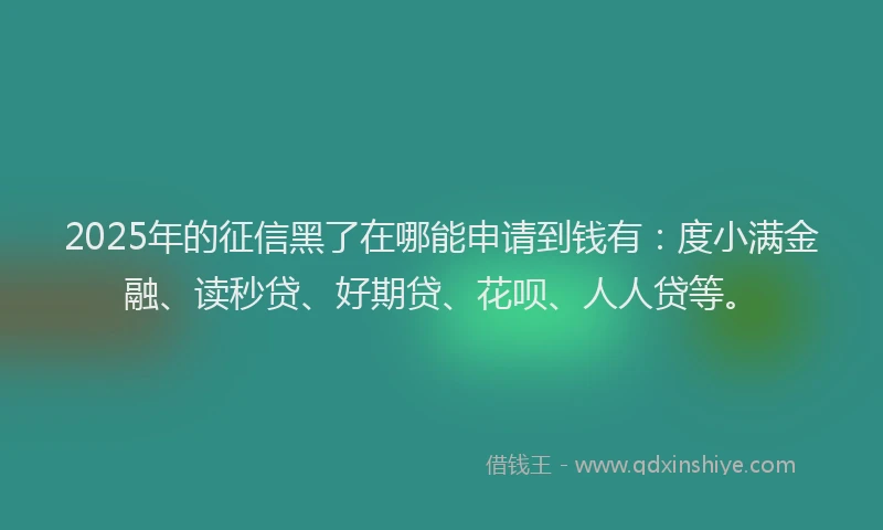 2025年的征信黑了在哪能申请到钱有：度小满金融、读秒贷、好期贷、花呗、人人贷等。