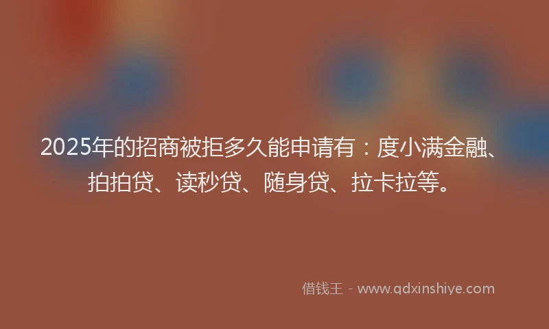 2025年的招商被拒多久能申请有：度小满金融、拍拍贷、读秒贷、随身贷、拉卡拉等。