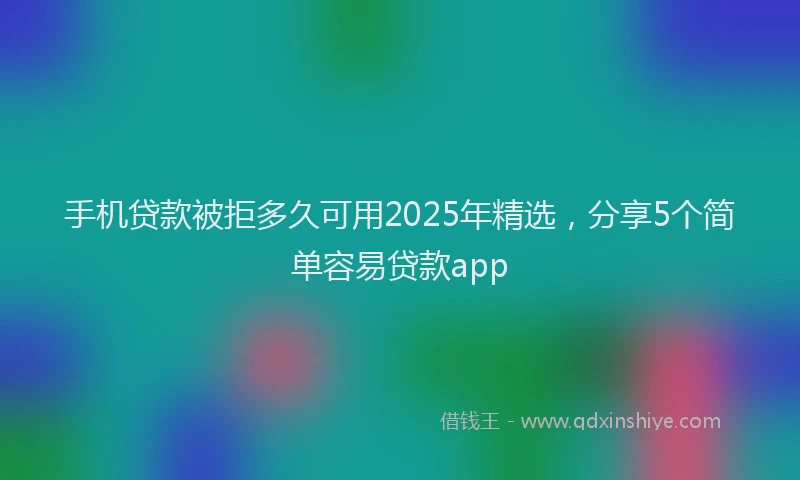 手机贷款被拒多久可用2025年精选，分享5个简单容易贷款app