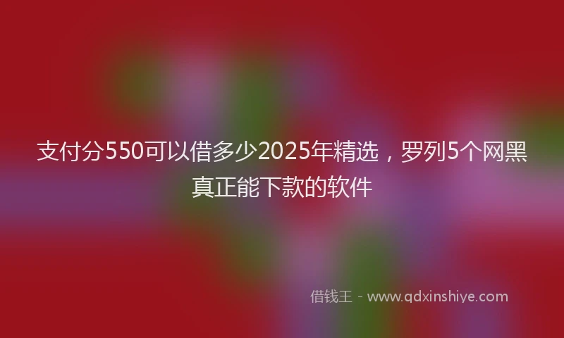 支付分550可以借多少2025年精选，罗列5个网黑真正能下款的软件