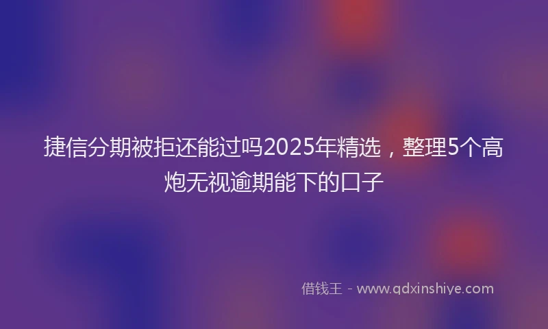 捷信分期被拒还能过吗2025年精选，整理5个高炮无视逾期能下的口子