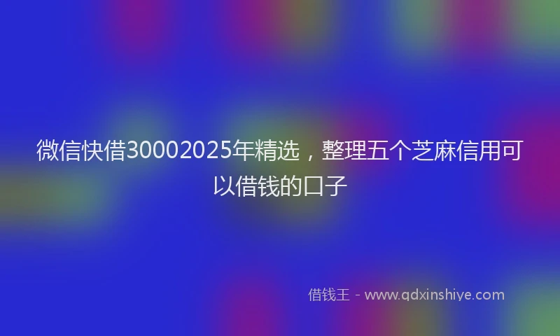 微信快借30002025年精选，整理五个芝麻信用可以借钱的口子