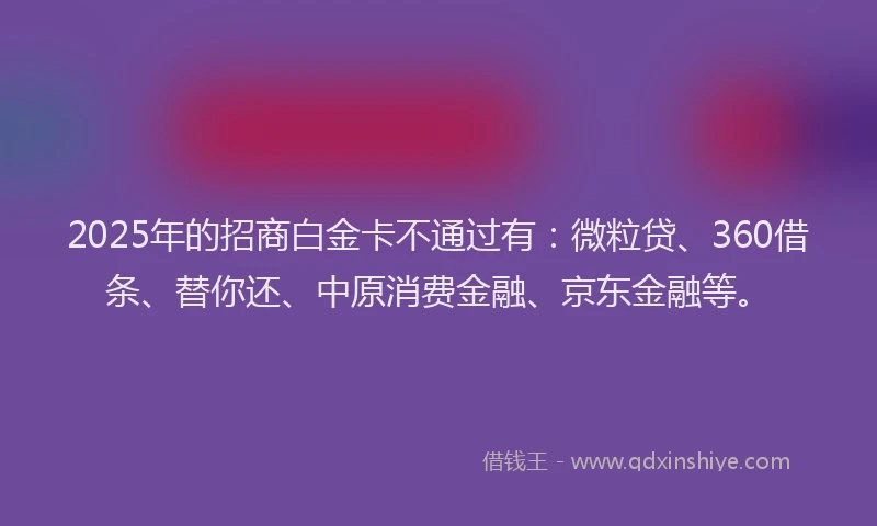 2025年的招商白金卡不通过有：微粒贷、360借条、替你还、中原消费金融、京东金融等。