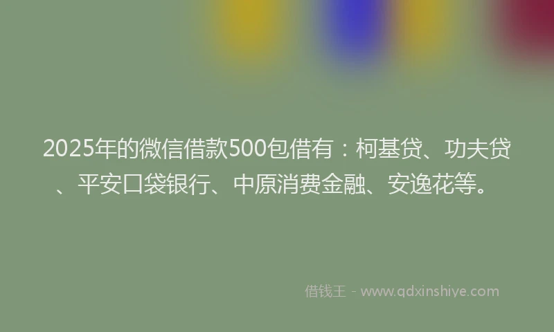 2025年的微信借款500包借有：柯基贷、功夫贷、平安口袋银行、中原消费金融、安逸花等。