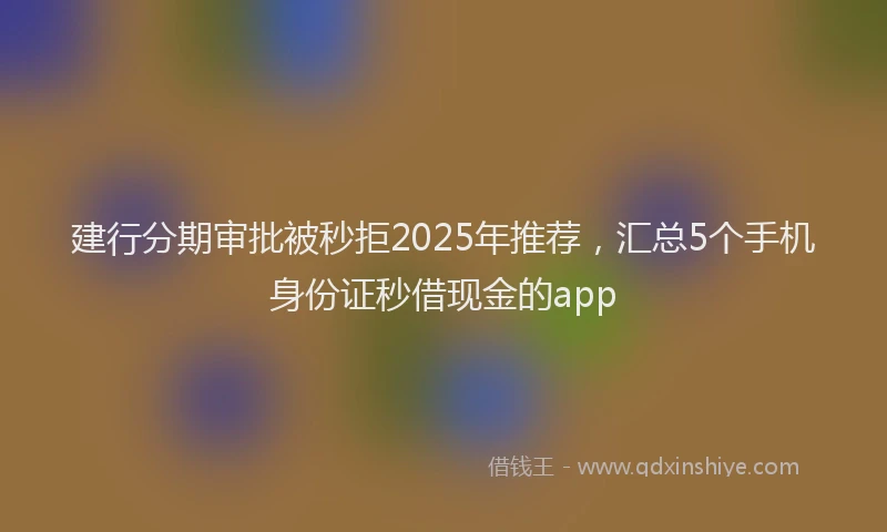 建行分期审批被秒拒2025年推荐，汇总5个手机身份证秒借现金的app