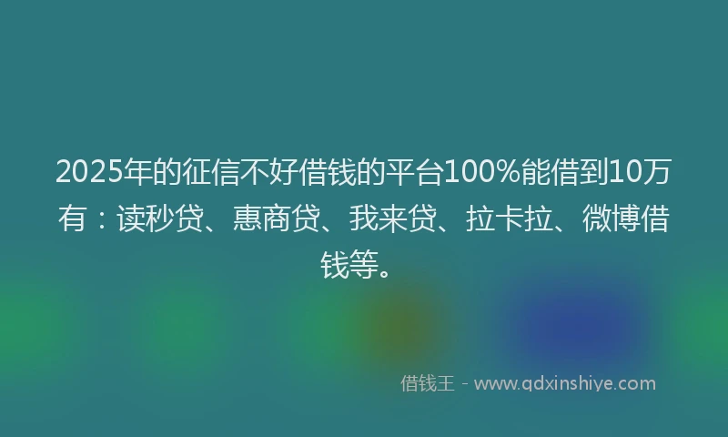 2025年的征信不好借钱的平台100%能借到10万有：读秒贷、惠商贷、我来贷、拉卡拉、微博借钱等。