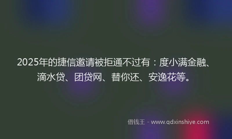 2025年的捷信邀请被拒通不过有：度小满金融、滴水贷、团贷网、替你还、安逸花等。