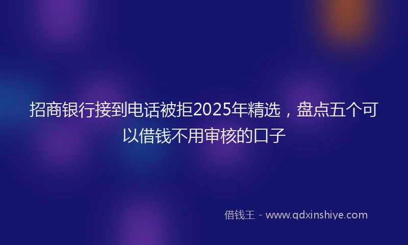招商银行接到电话被拒2025年精选，盘点五个可以借钱不用审核的口子