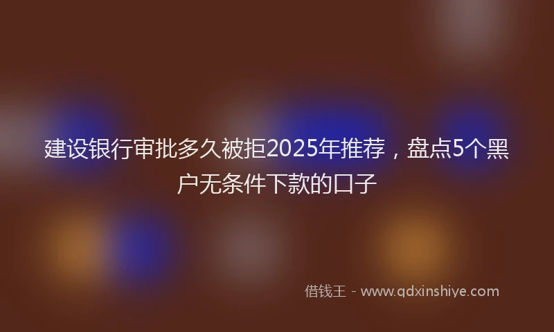 建设银行审批多久被拒2025年推荐，盘点5个黑户无条件下款的口子