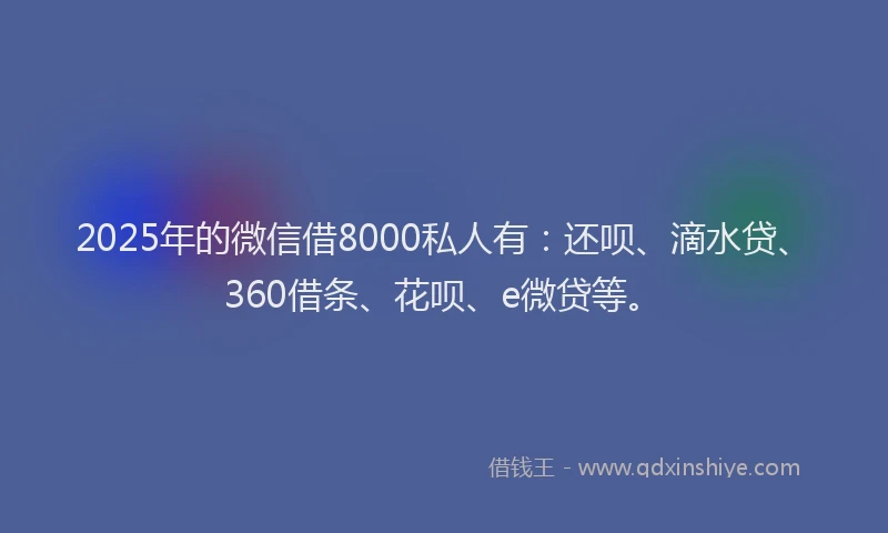 2025年的微信借8000私人有：还呗、滴水贷、360借条、花呗、e微贷等。