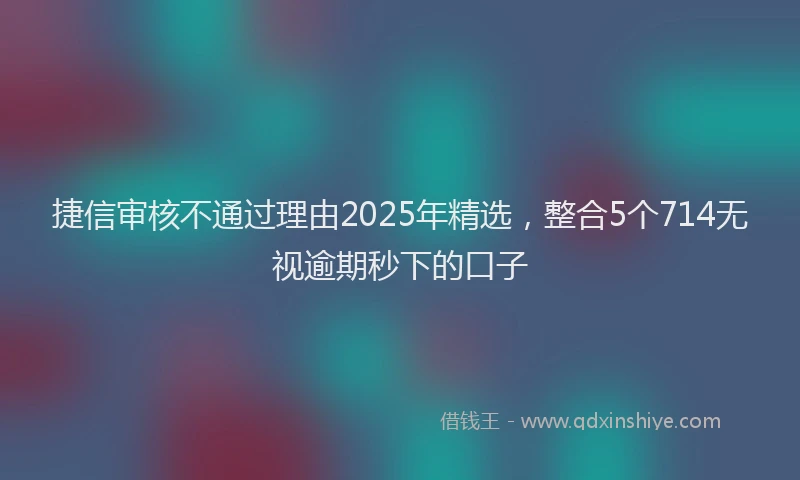 捷信审核不通过理由2025年精选，整合5个714无视逾期秒下的口子