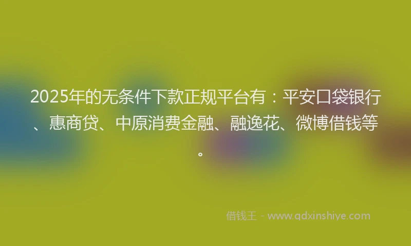 2025年的无条件下款正规平台有：平安口袋银行、惠商贷、中原消费金融、融逸花、微博借钱等。