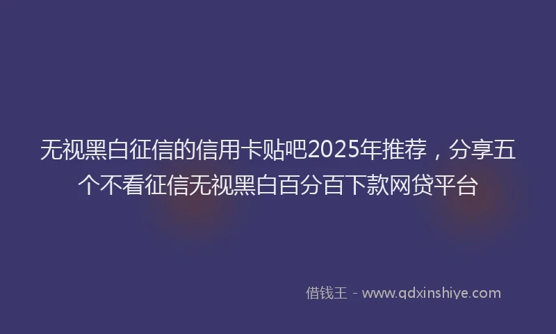 无视黑白征信的信用卡贴吧2025年推荐，分享五个不看征信无视黑白百分百下款网贷平台