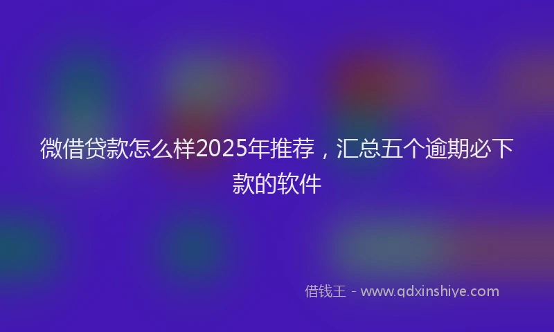 微借贷款怎么样2025年推荐，汇总五个逾期必下款的软件