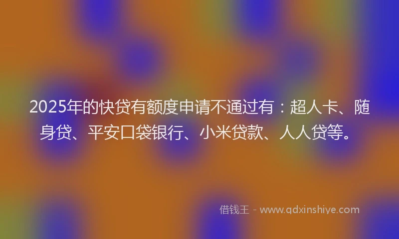 2025年的快贷有额度申请不通过有：超人卡、随身贷、平安口袋银行、小米贷款、人人贷等。