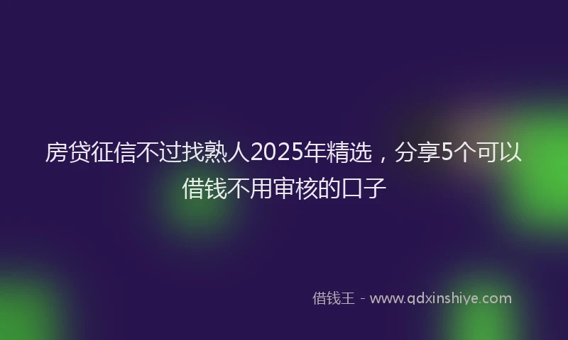 房贷征信不过找熟人2025年精选，分享5个可以借钱不用审核的口子
